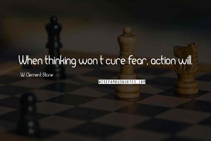 W. Clement Stone Quotes: When thinking won't cure fear, action will.