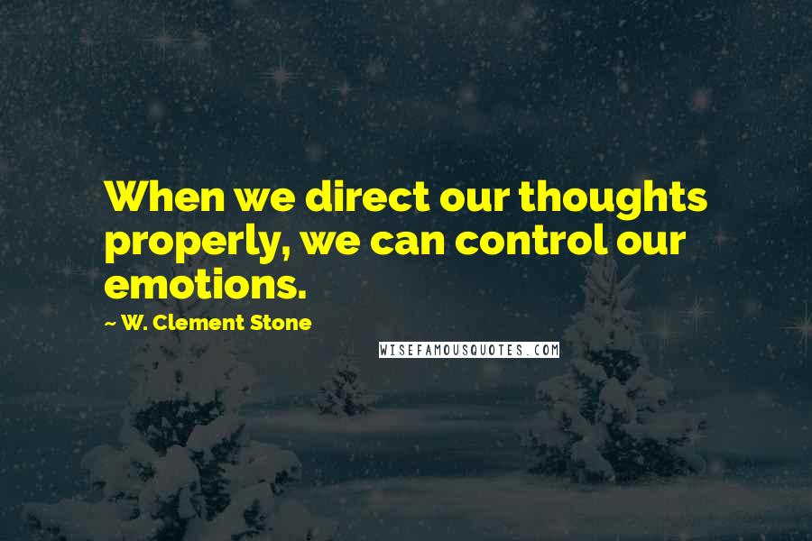 W. Clement Stone Quotes: When we direct our thoughts properly, we can control our emotions.