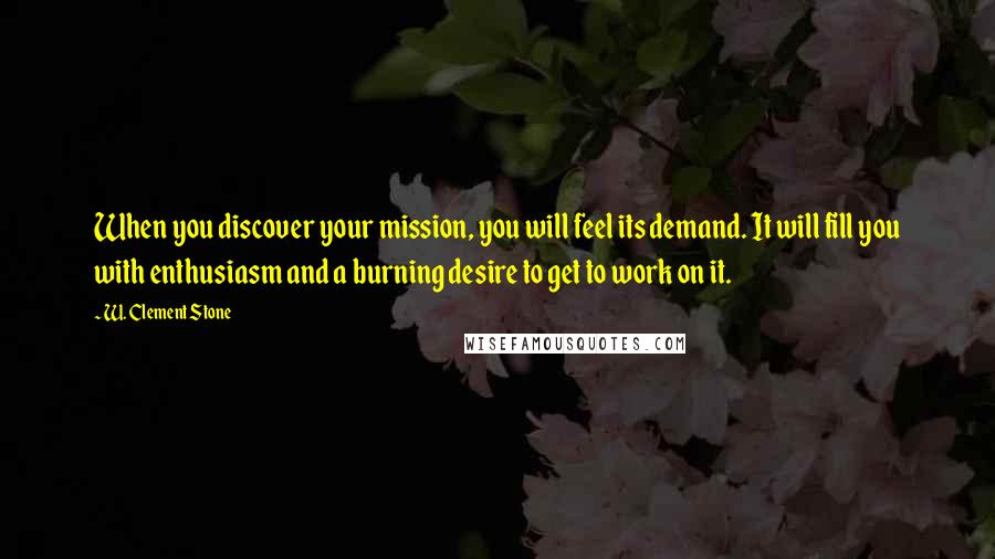 W. Clement Stone Quotes: When you discover your mission, you will feel its demand. It will fill you with enthusiasm and a burning desire to get to work on it.