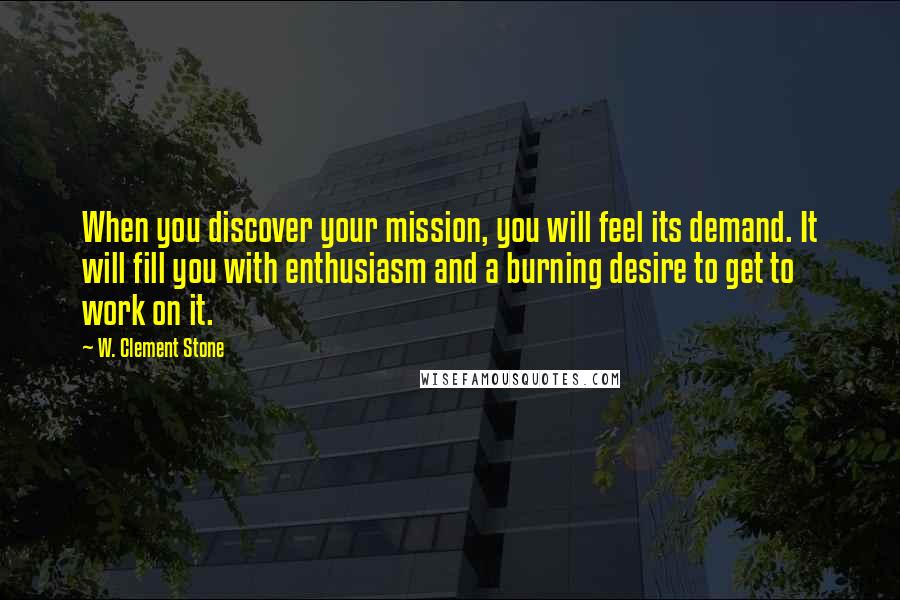 W. Clement Stone Quotes: When you discover your mission, you will feel its demand. It will fill you with enthusiasm and a burning desire to get to work on it.