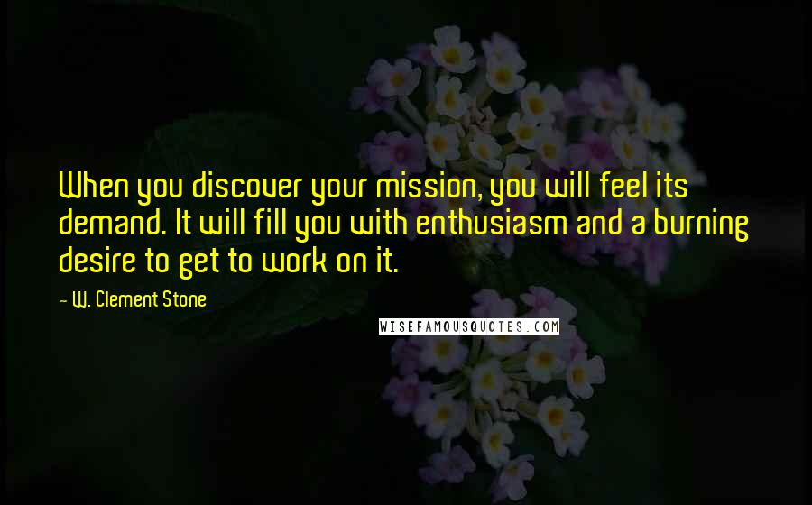 W. Clement Stone Quotes: When you discover your mission, you will feel its demand. It will fill you with enthusiasm and a burning desire to get to work on it.