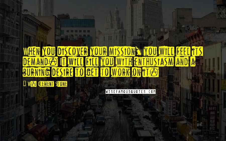 W. Clement Stone Quotes: When you discover your mission, you will feel its demand. It will fill you with enthusiasm and a burning desire to get to work on it.