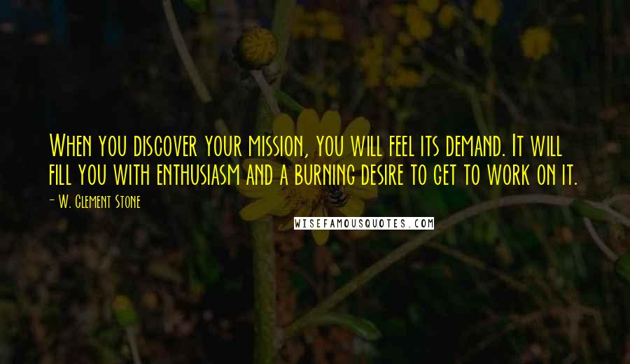 W. Clement Stone Quotes: When you discover your mission, you will feel its demand. It will fill you with enthusiasm and a burning desire to get to work on it.