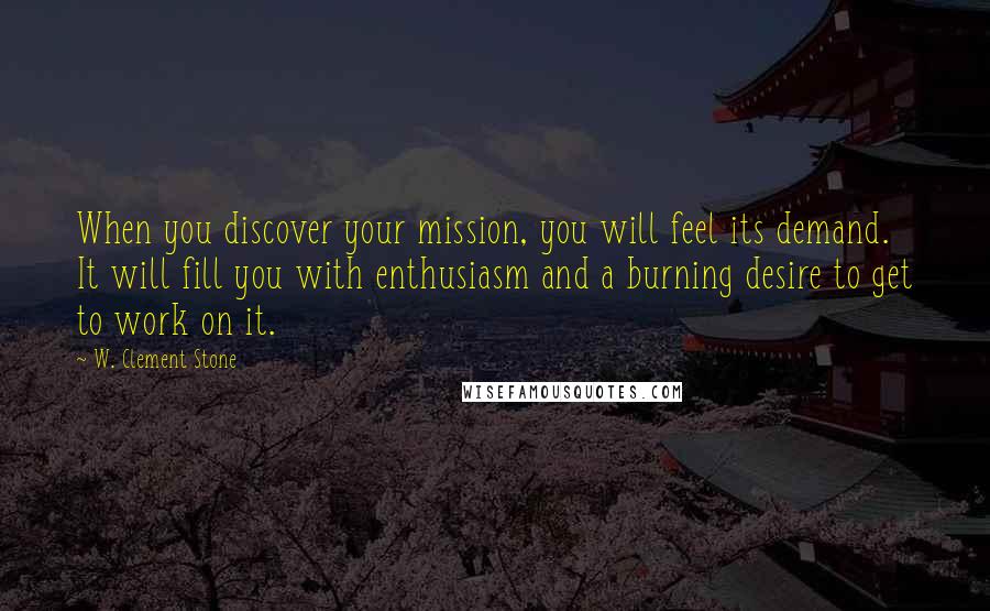 W. Clement Stone Quotes: When you discover your mission, you will feel its demand. It will fill you with enthusiasm and a burning desire to get to work on it.