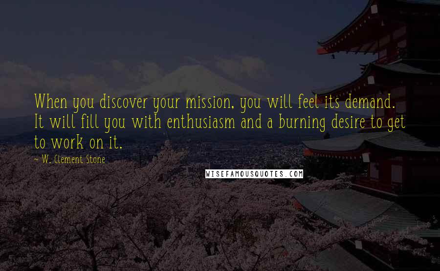 W. Clement Stone Quotes: When you discover your mission, you will feel its demand. It will fill you with enthusiasm and a burning desire to get to work on it.