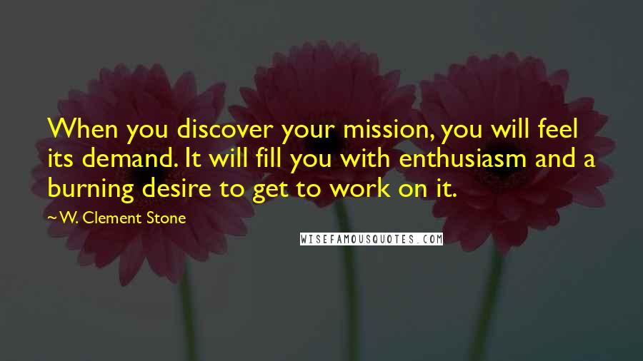 W. Clement Stone Quotes: When you discover your mission, you will feel its demand. It will fill you with enthusiasm and a burning desire to get to work on it.