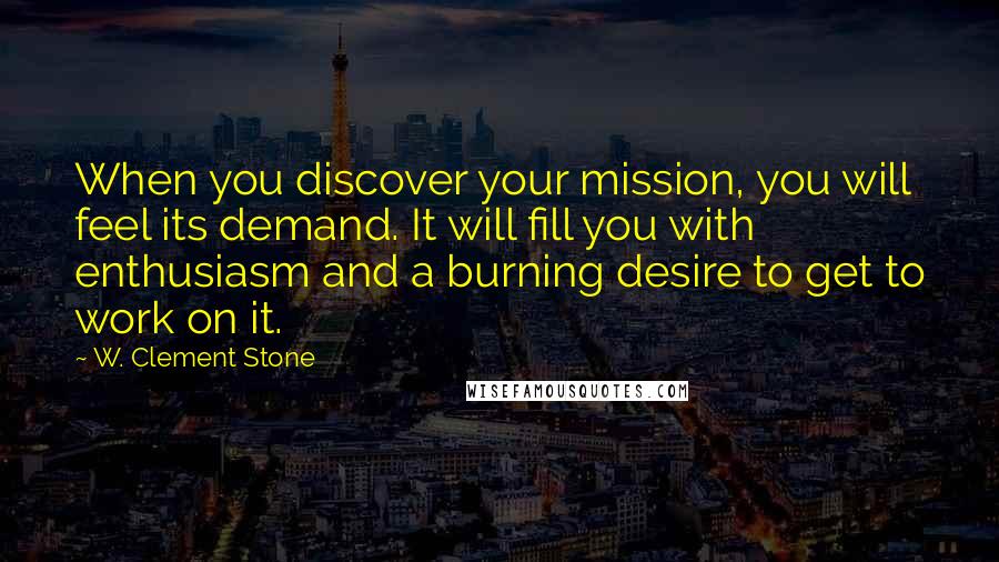 W. Clement Stone Quotes: When you discover your mission, you will feel its demand. It will fill you with enthusiasm and a burning desire to get to work on it.
