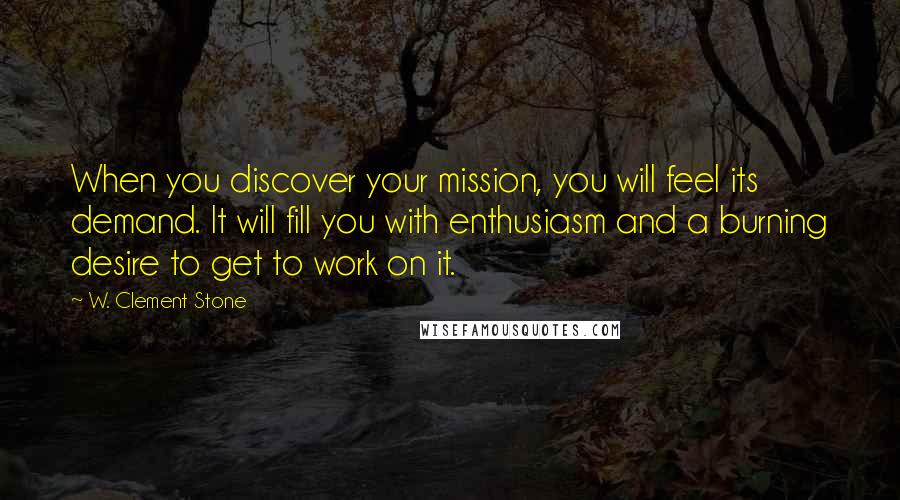W. Clement Stone Quotes: When you discover your mission, you will feel its demand. It will fill you with enthusiasm and a burning desire to get to work on it.