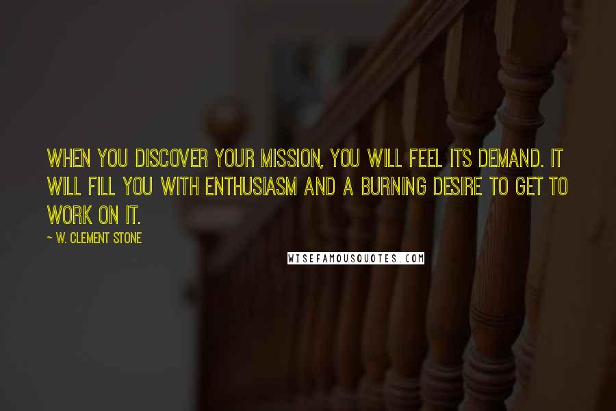 W. Clement Stone Quotes: When you discover your mission, you will feel its demand. It will fill you with enthusiasm and a burning desire to get to work on it.