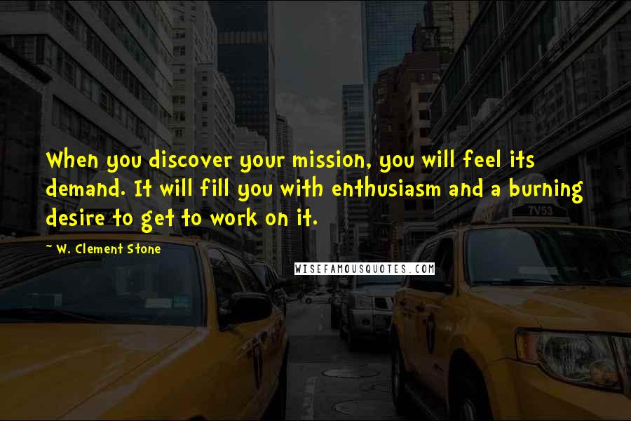 W. Clement Stone Quotes: When you discover your mission, you will feel its demand. It will fill you with enthusiasm and a burning desire to get to work on it.