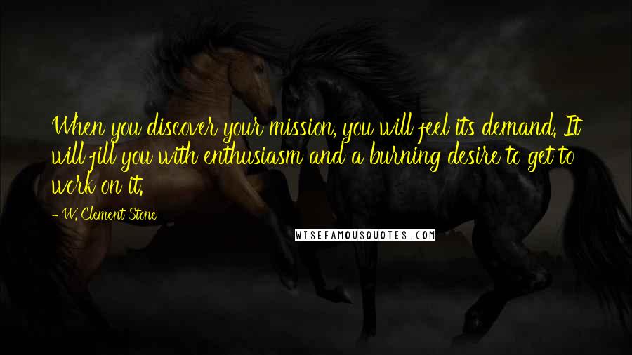 W. Clement Stone Quotes: When you discover your mission, you will feel its demand. It will fill you with enthusiasm and a burning desire to get to work on it.