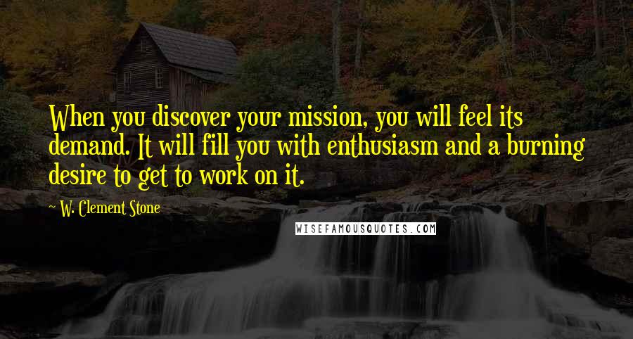 W. Clement Stone Quotes: When you discover your mission, you will feel its demand. It will fill you with enthusiasm and a burning desire to get to work on it.