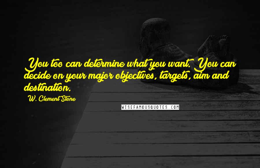 W. Clement Stone Quotes: You too can determine what you want. You can decide on your major objectives, targets, aim and destination.