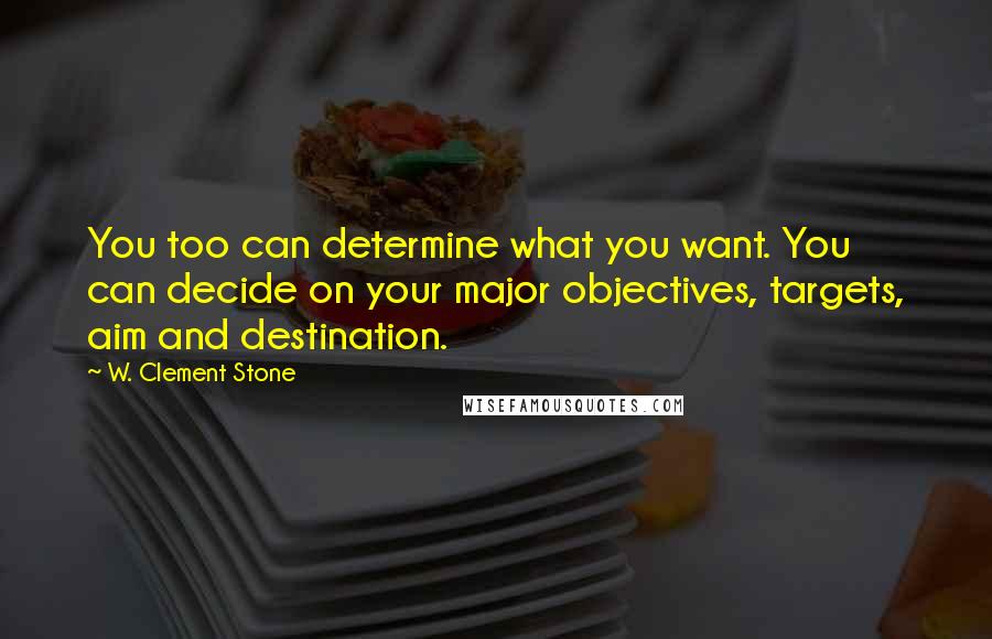 W. Clement Stone Quotes: You too can determine what you want. You can decide on your major objectives, targets, aim and destination.