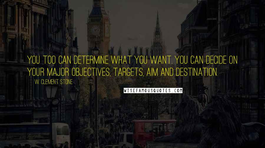 W. Clement Stone Quotes: You too can determine what you want. You can decide on your major objectives, targets, aim and destination.