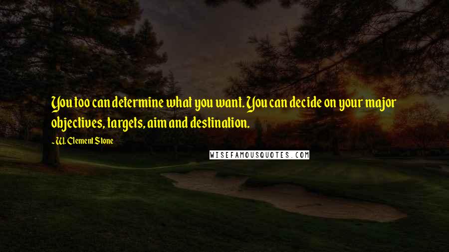 W. Clement Stone Quotes: You too can determine what you want. You can decide on your major objectives, targets, aim and destination.