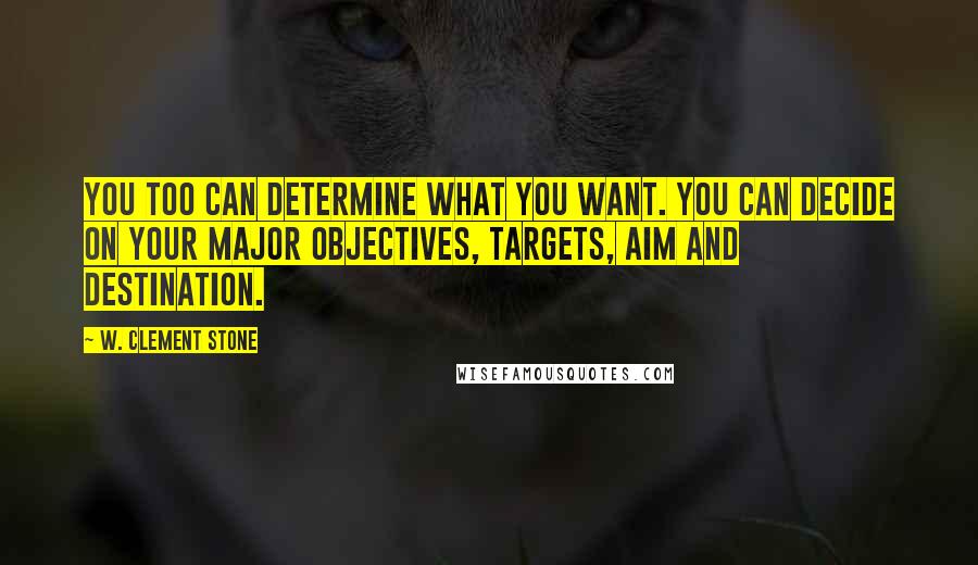 W. Clement Stone Quotes: You too can determine what you want. You can decide on your major objectives, targets, aim and destination.