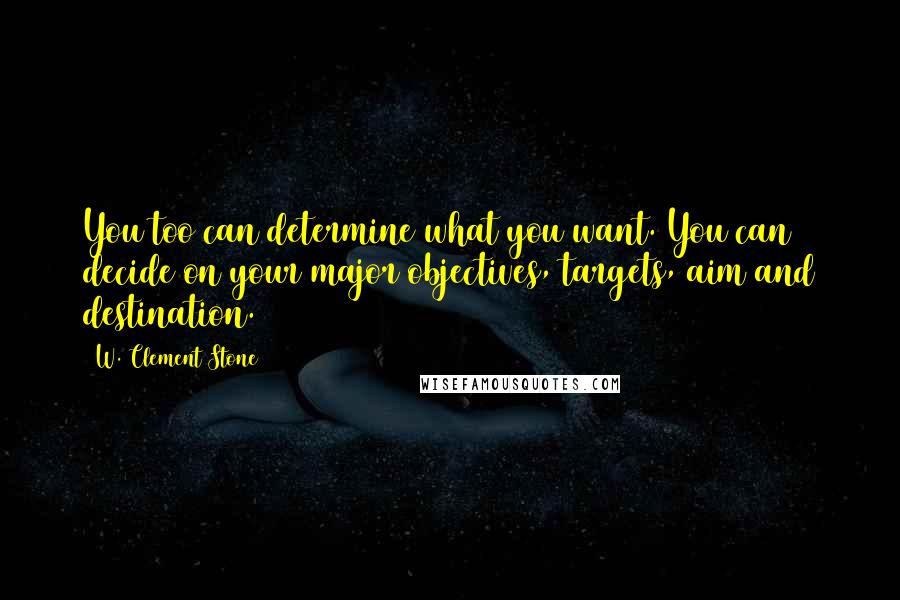 W. Clement Stone Quotes: You too can determine what you want. You can decide on your major objectives, targets, aim and destination.