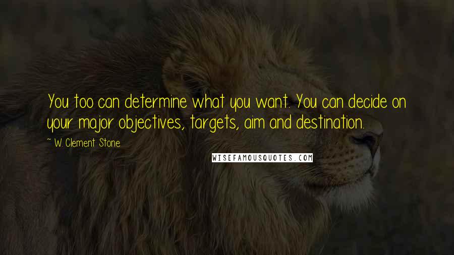 W. Clement Stone Quotes: You too can determine what you want. You can decide on your major objectives, targets, aim and destination.
