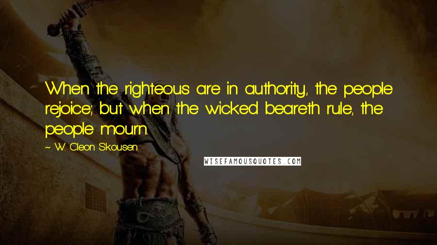 W. Cleon Skousen Quotes: When the righteous are in authority, the people rejoice; but when the wicked beareth rule, the people mourn.