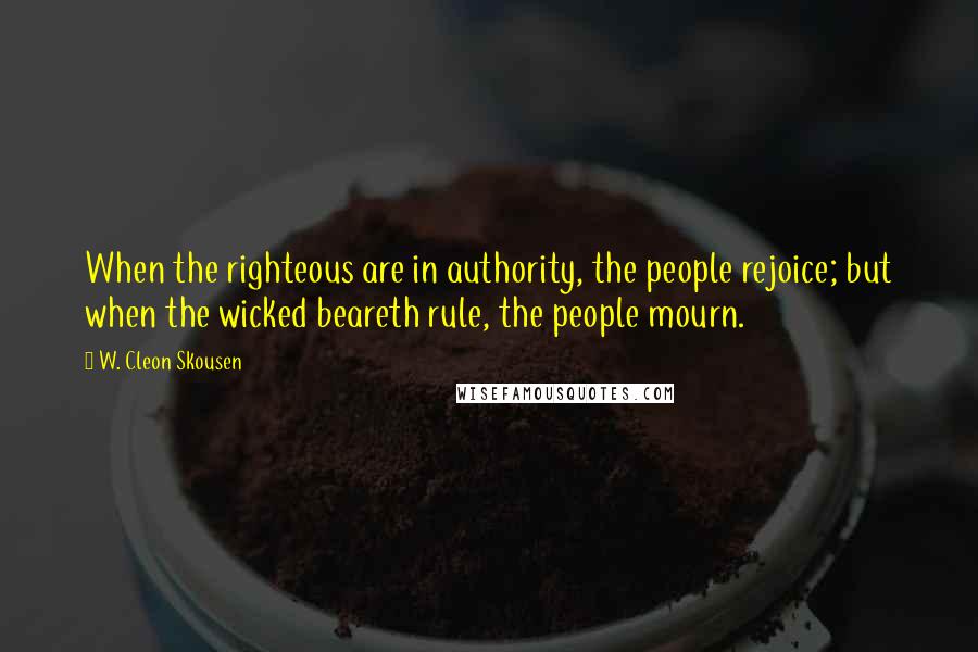 W. Cleon Skousen Quotes: When the righteous are in authority, the people rejoice; but when the wicked beareth rule, the people mourn.