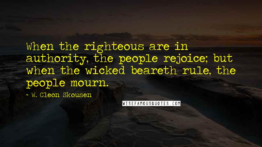 W. Cleon Skousen Quotes: When the righteous are in authority, the people rejoice; but when the wicked beareth rule, the people mourn.