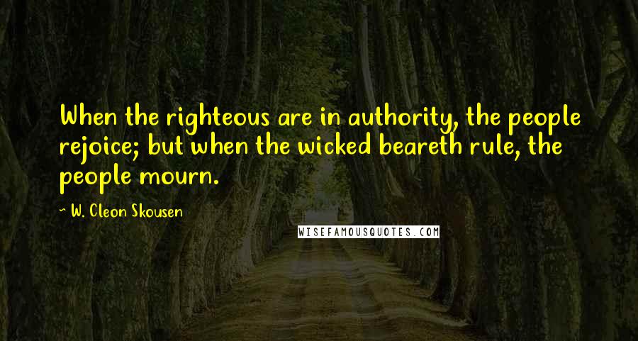 W. Cleon Skousen Quotes: When the righteous are in authority, the people rejoice; but when the wicked beareth rule, the people mourn.