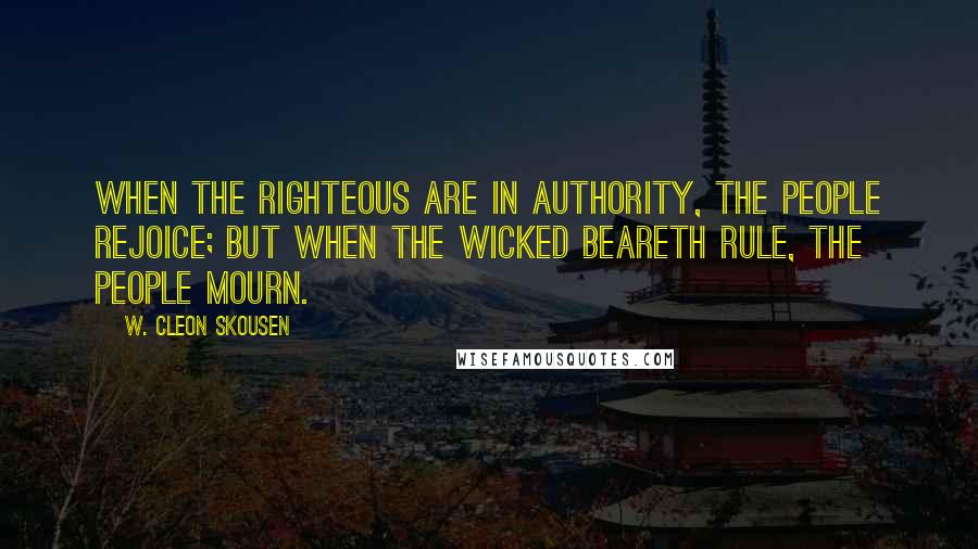 W. Cleon Skousen Quotes: When the righteous are in authority, the people rejoice; but when the wicked beareth rule, the people mourn.