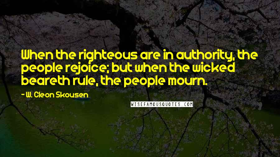 W. Cleon Skousen Quotes: When the righteous are in authority, the people rejoice; but when the wicked beareth rule, the people mourn.