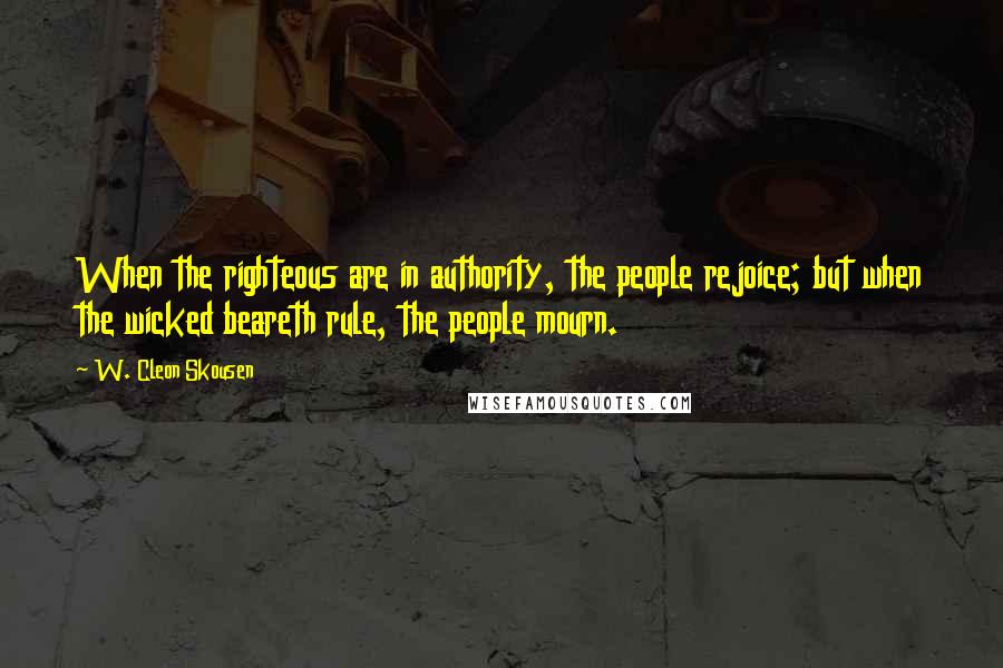 W. Cleon Skousen Quotes: When the righteous are in authority, the people rejoice; but when the wicked beareth rule, the people mourn.