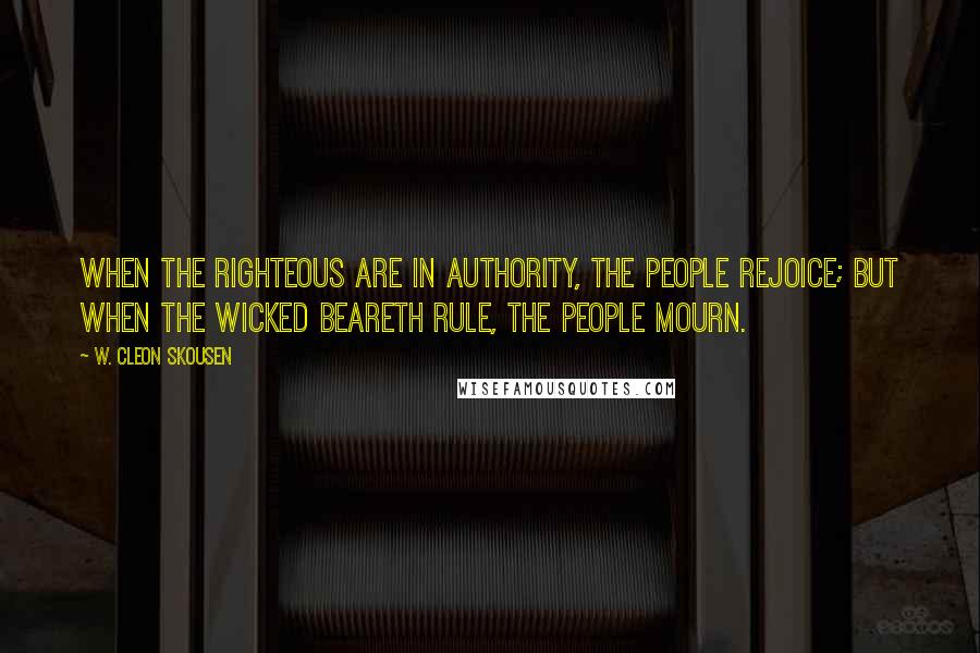 W. Cleon Skousen Quotes: When the righteous are in authority, the people rejoice; but when the wicked beareth rule, the people mourn.