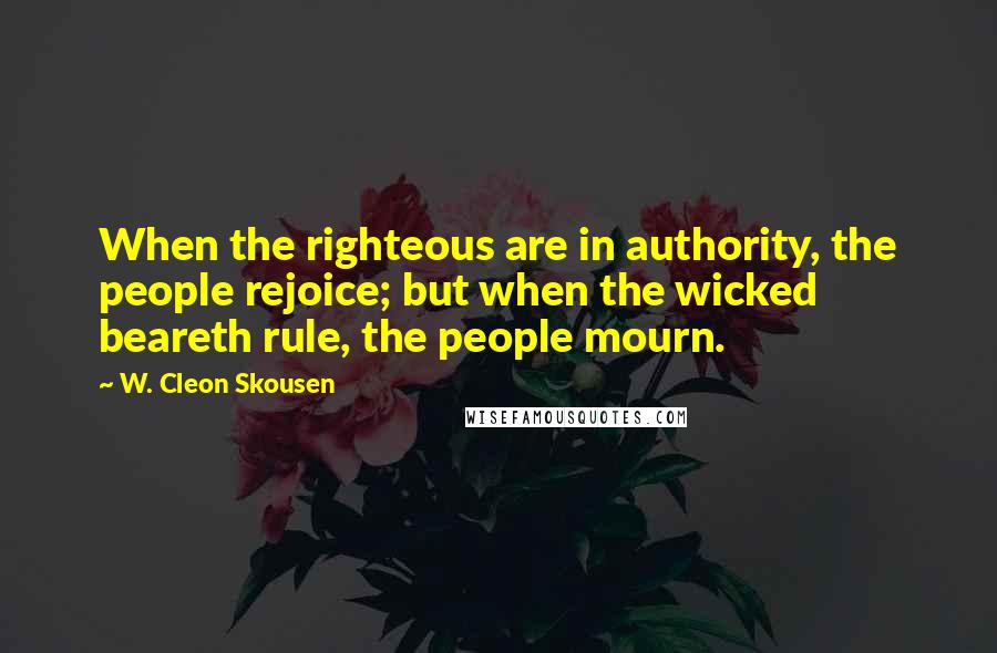 W. Cleon Skousen Quotes: When the righteous are in authority, the people rejoice; but when the wicked beareth rule, the people mourn.