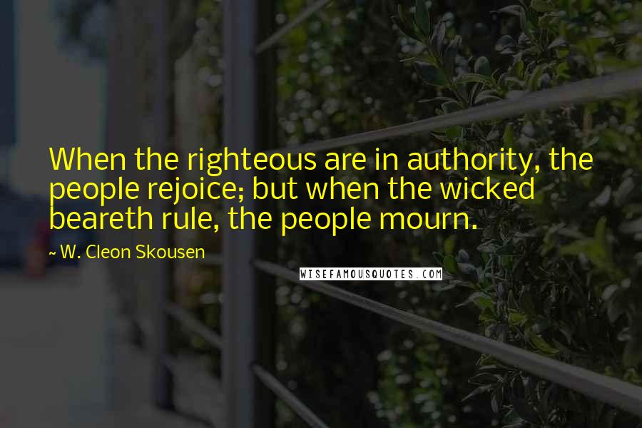 W. Cleon Skousen Quotes: When the righteous are in authority, the people rejoice; but when the wicked beareth rule, the people mourn.