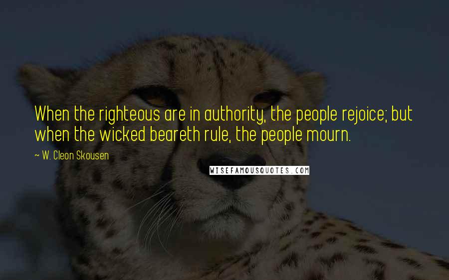 W. Cleon Skousen Quotes: When the righteous are in authority, the people rejoice; but when the wicked beareth rule, the people mourn.