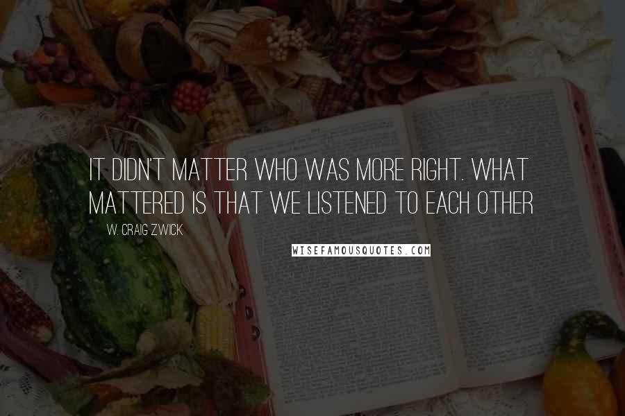 W. Craig Zwick Quotes: It didn't matter who was more right. What mattered is that we listened to each other