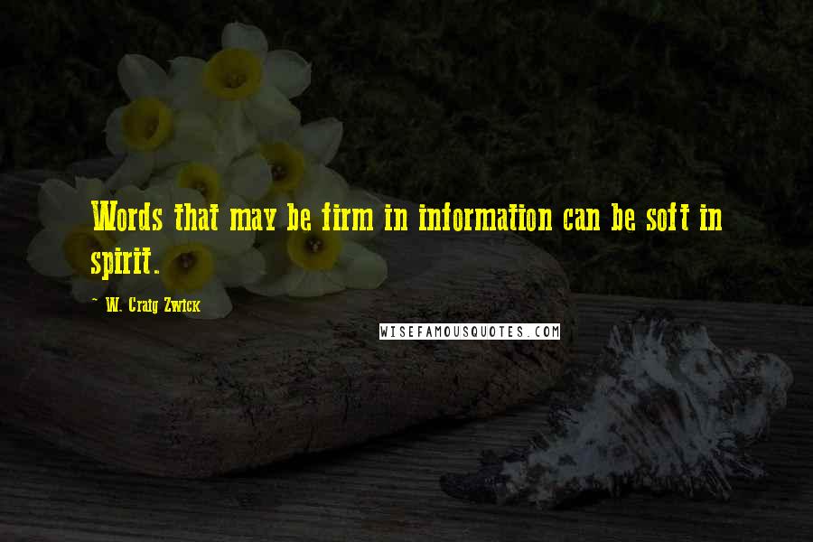 W. Craig Zwick Quotes: Words that may be firm in information can be soft in spirit.