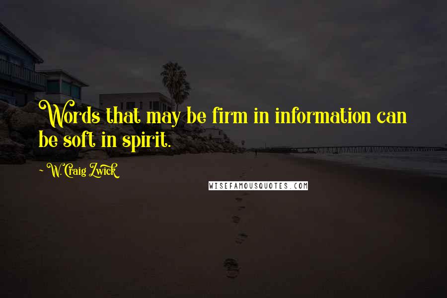 W. Craig Zwick Quotes: Words that may be firm in information can be soft in spirit.