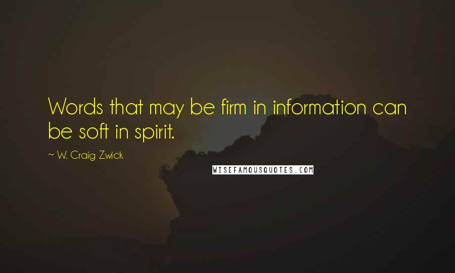 W. Craig Zwick Quotes: Words that may be firm in information can be soft in spirit.