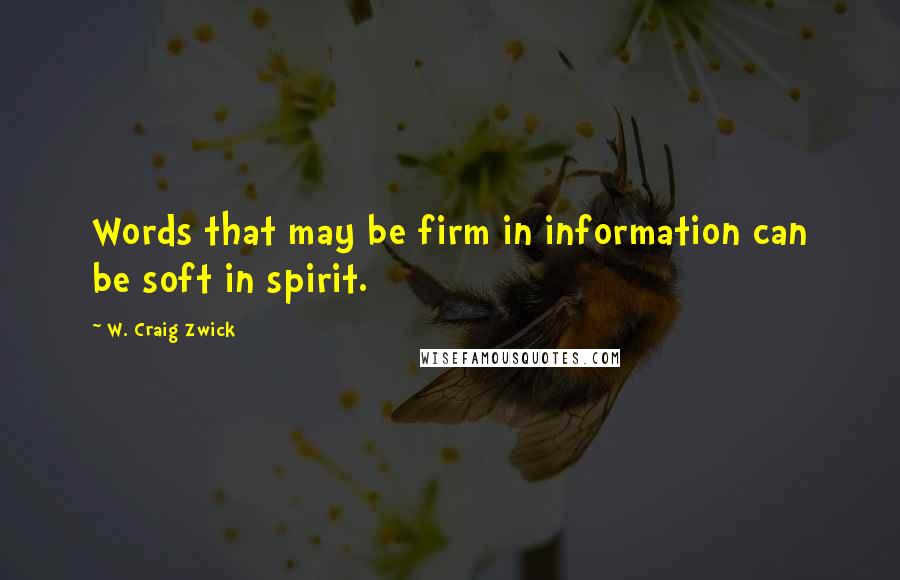 W. Craig Zwick Quotes: Words that may be firm in information can be soft in spirit.