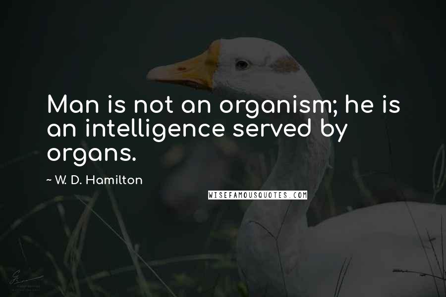 W. D. Hamilton Quotes: Man is not an organism; he is an intelligence served by organs.