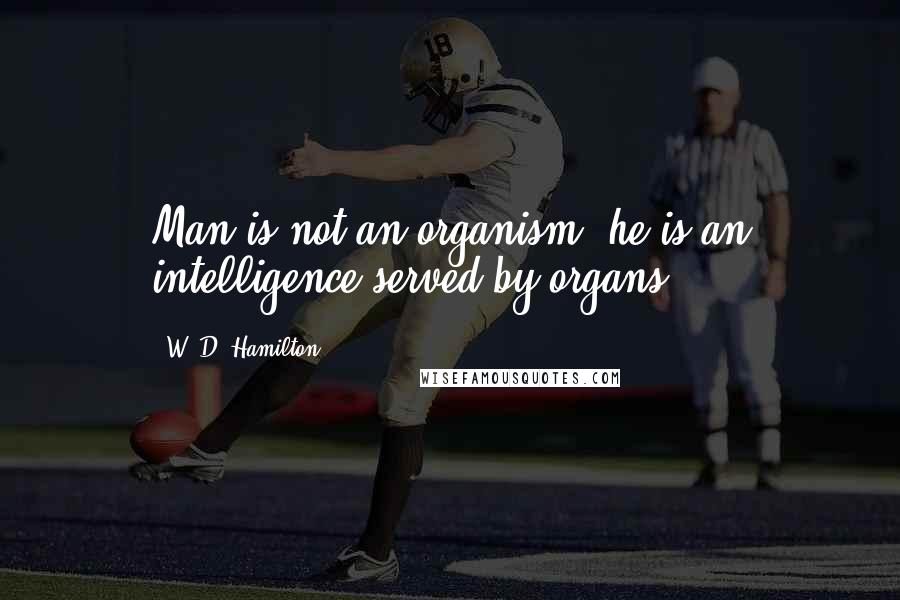 W. D. Hamilton Quotes: Man is not an organism; he is an intelligence served by organs.