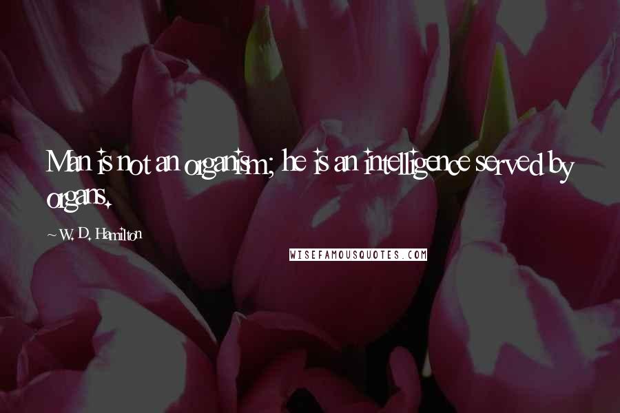 W. D. Hamilton Quotes: Man is not an organism; he is an intelligence served by organs.