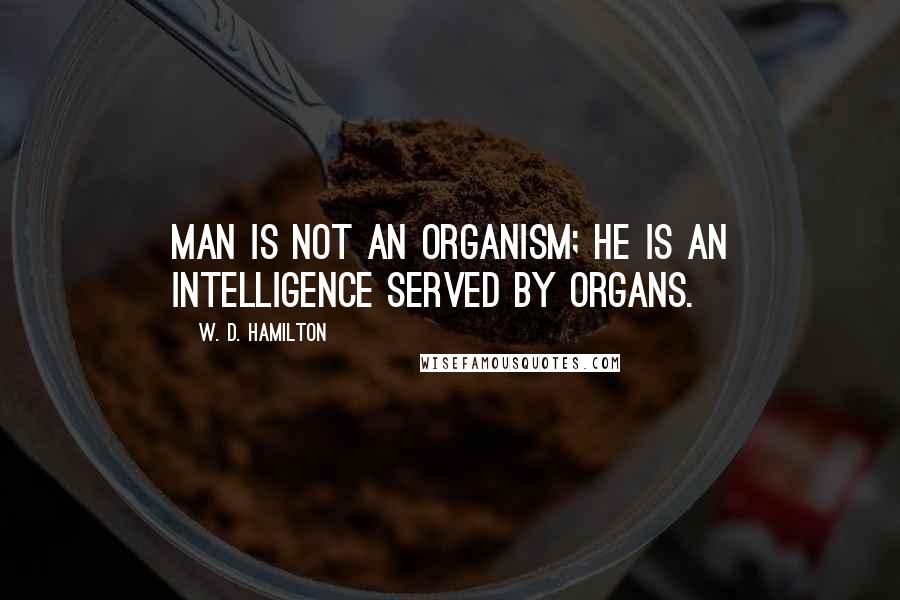 W. D. Hamilton Quotes: Man is not an organism; he is an intelligence served by organs.
