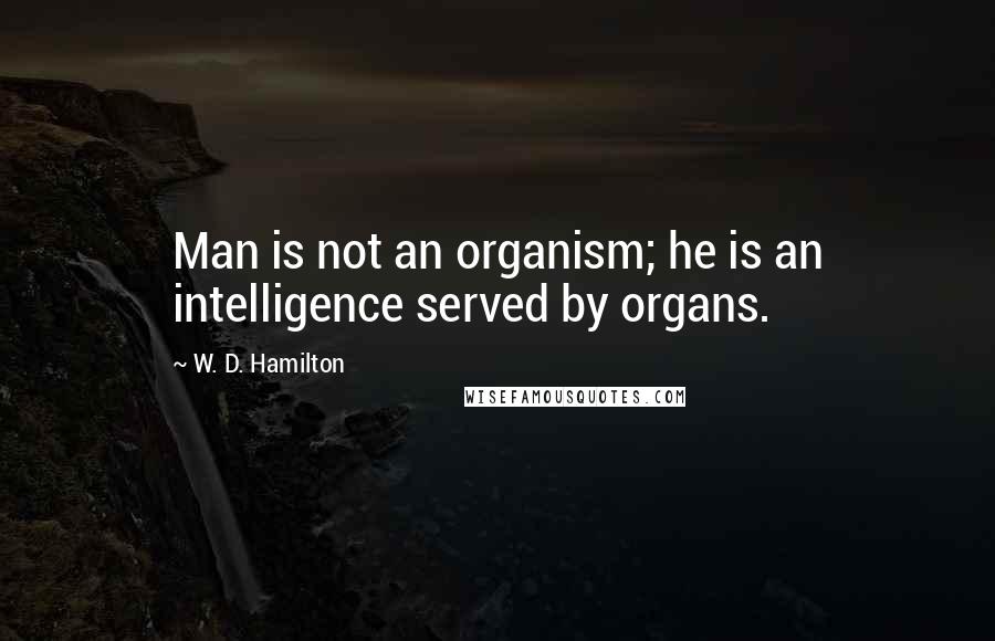 W. D. Hamilton Quotes: Man is not an organism; he is an intelligence served by organs.