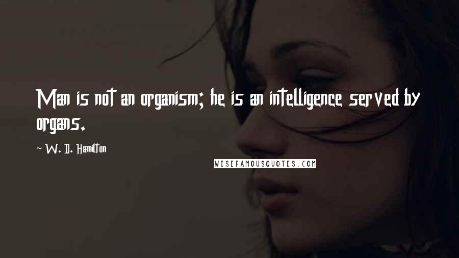 W. D. Hamilton Quotes: Man is not an organism; he is an intelligence served by organs.