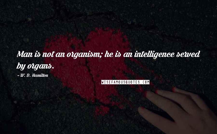 W. D. Hamilton Quotes: Man is not an organism; he is an intelligence served by organs.