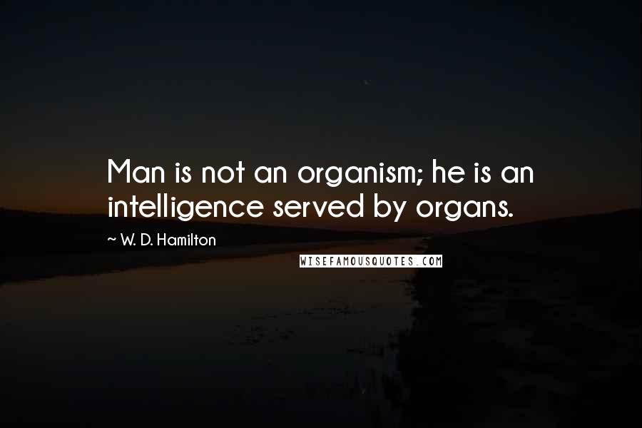 W. D. Hamilton Quotes: Man is not an organism; he is an intelligence served by organs.