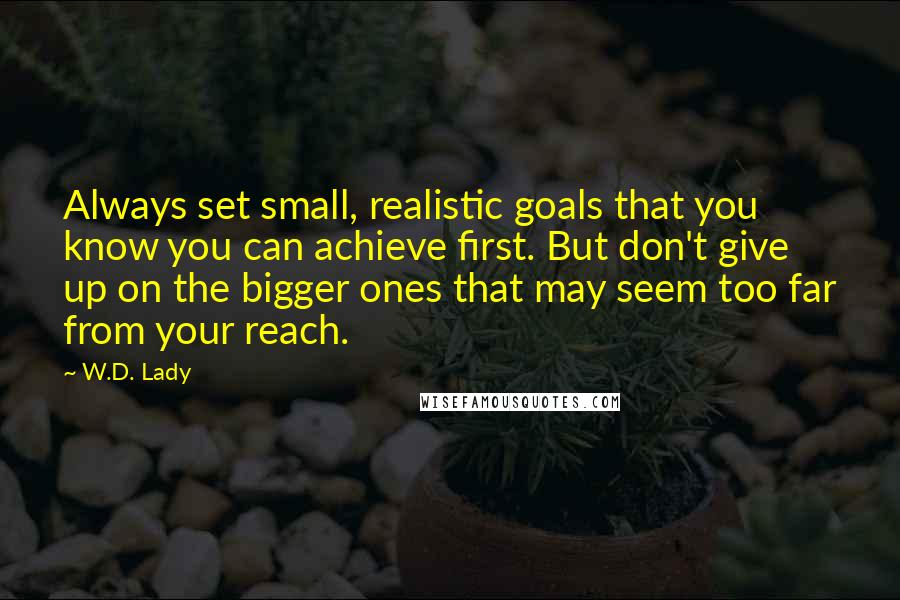 W.D. Lady Quotes: Always set small, realistic goals that you know you can achieve first. But don't give up on the bigger ones that may seem too far from your reach.