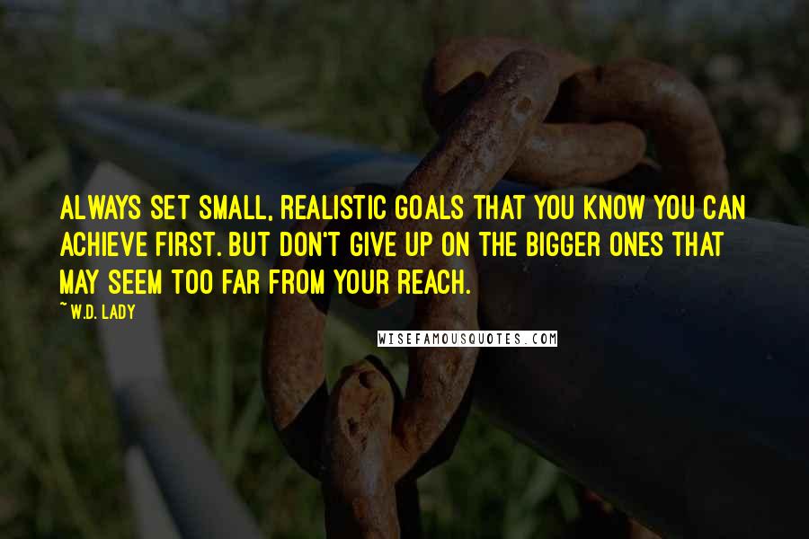 W.D. Lady Quotes: Always set small, realistic goals that you know you can achieve first. But don't give up on the bigger ones that may seem too far from your reach.