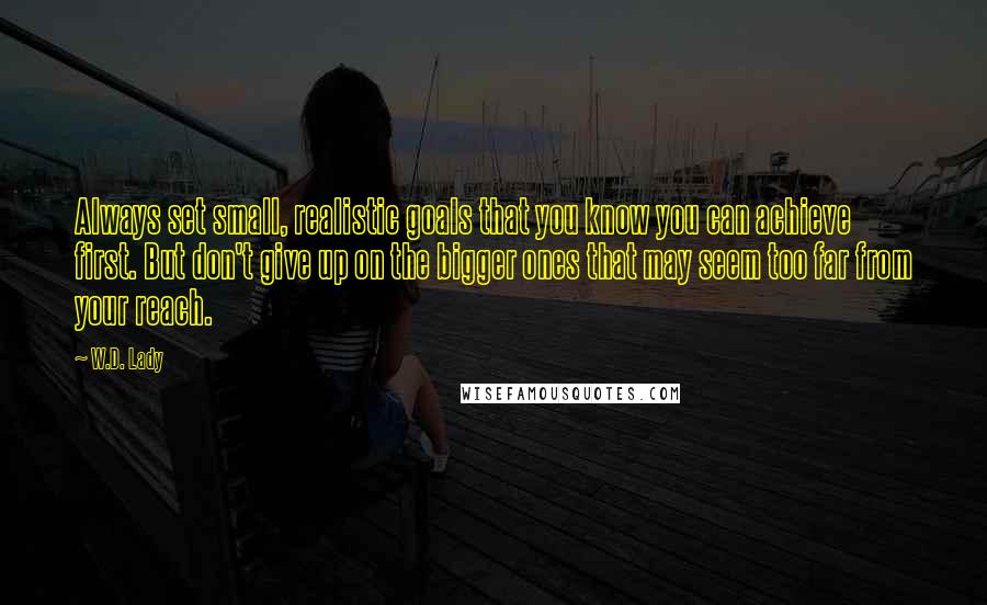 W.D. Lady Quotes: Always set small, realistic goals that you know you can achieve first. But don't give up on the bigger ones that may seem too far from your reach.